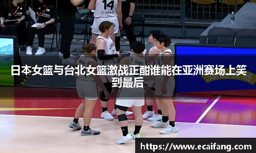 日本女篮与台北女篮激战正酣谁能在亚洲赛场上笑到最后