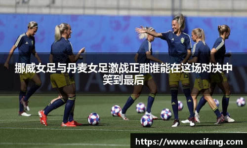 挪威女足与丹麦女足激战正酣谁能在这场对决中笑到最后